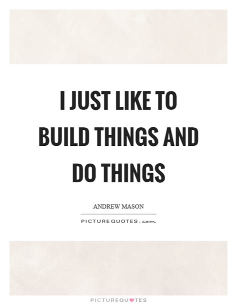 I Just Like To Build Things And Do Things Picture Quotes