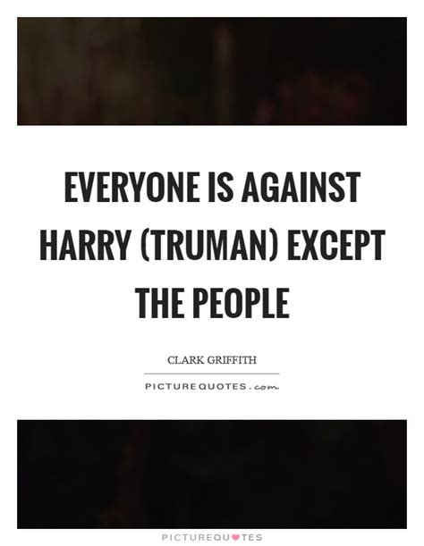 Everyone Is Against Harry Truman Except The People Picture Quotes