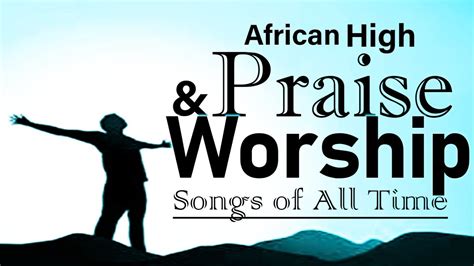 African Praise Mix High Praise And Worship Songs Nigerian Gospel