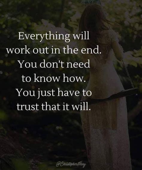 If it hasn't worked out yet, it's not the end. Everything will work out in the end. You don't need to know how. You just have to trust that it ...