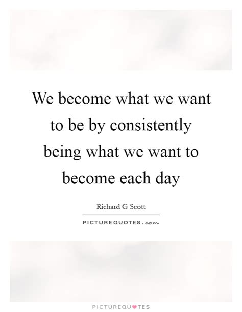 We Become What We Want To Be By Consistently Being What We Want