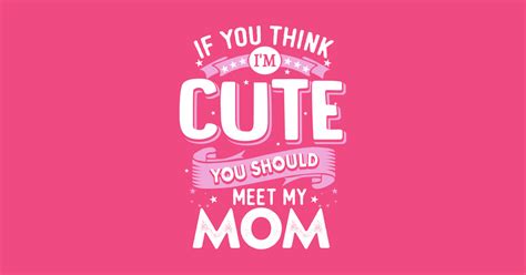 If You Think Im Cute You Should See My Mom Mommy Ts Posters And Art Prints Teepublic