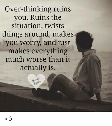 Over Thinking Ruins You Ruins The Situation Twists Things Around Makes
