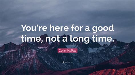 I state that i have a good faith belief that use of the work(s) in the manner complained of is not authorized by the copyright owner, its agent, or. Colin McRae Quote: "You're here for a good time, not a long time." (12 wallpapers) - Quotefancy