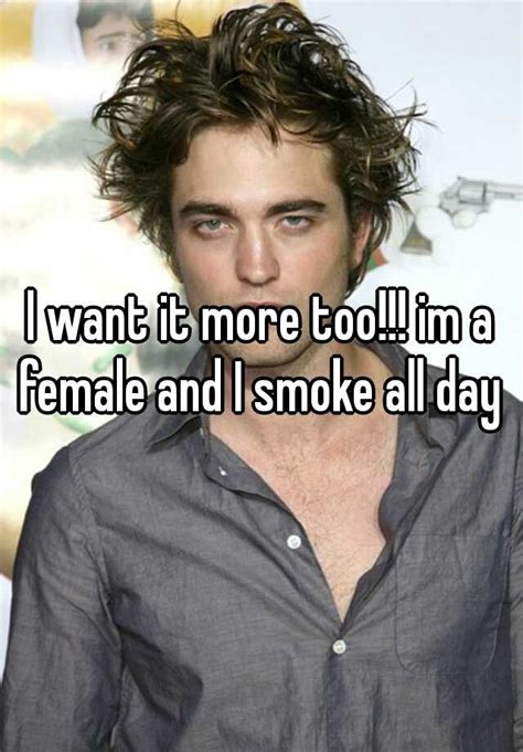 I Want It More Too Im A Female And I Smoke All Day E
