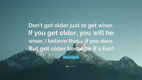 Maya Angelou Quote “dont Get Older Just To Get Wiser If You Get Older You Will Be Wiser I
