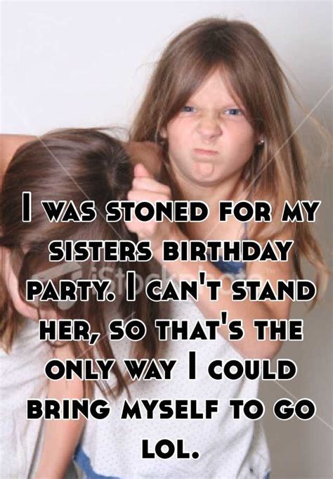 I Was Stoned For My Sisters Birthday Party I Cant Stand Her So Thats The Only Way I Could