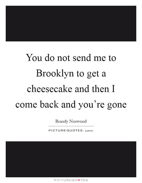 We will prepare quotes as per the below requirements and we will send them i will raise a renewal quote and send you an offer. You do not send me to Brooklyn to get a cheesecake and then I... | Picture Quotes