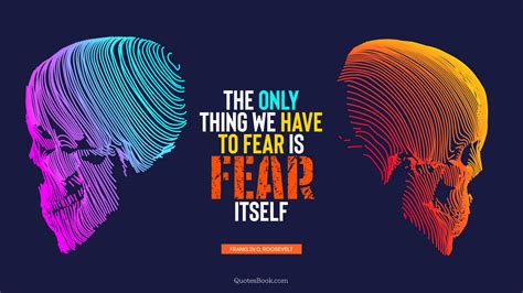 The Only Thing We Have To Fear Is Fear Itself Quote By Franklin D Roosevelt Quotesbook