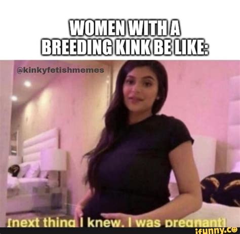 women witha breeding kink be like kinkyfetishmemes thing was