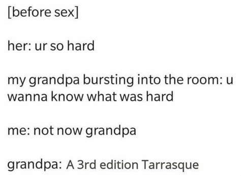 [before sex] her ur so hard my grandpa bursting into the room u wanna know what was hard me not