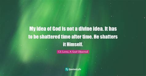 My Idea Of God Is Not A Divine Idea It Has To Be Shattered Time After