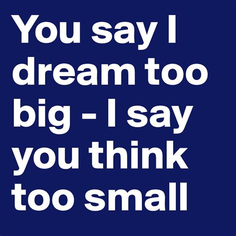 You Say I Dream Too Big I Say You Think Too Small Post By Kasi On