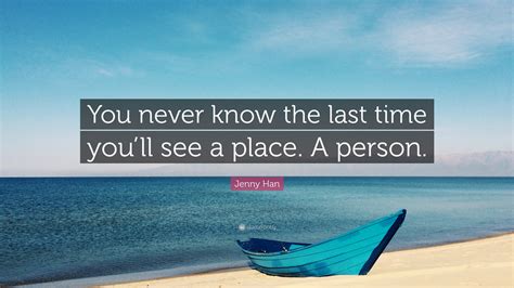 Jenny Han Quote You Never Know The Last Time Youll See A Place A