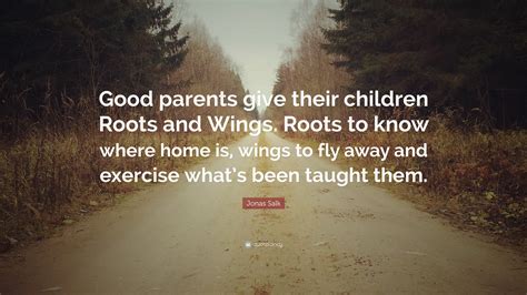 Quotes contained on this page have been double checked for their citations, their accuracy and the impact it will have on our readers. Jonas Salk Quote: "Good parents give their children Roots and Wings. Roots to know where home is ...