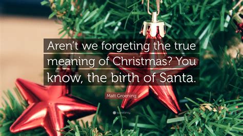 Matt Groening Quote Arent We Forgeting The True Meaning Of Christmas