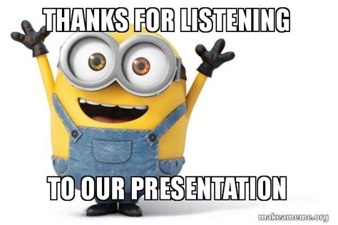 THANKS FOR LISTENING TO OUR PRESENTATION Happy Minion Make A Meme