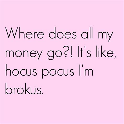 Where Does All My Money Go Its Like Hocus Pocus Im Brokus Sassy