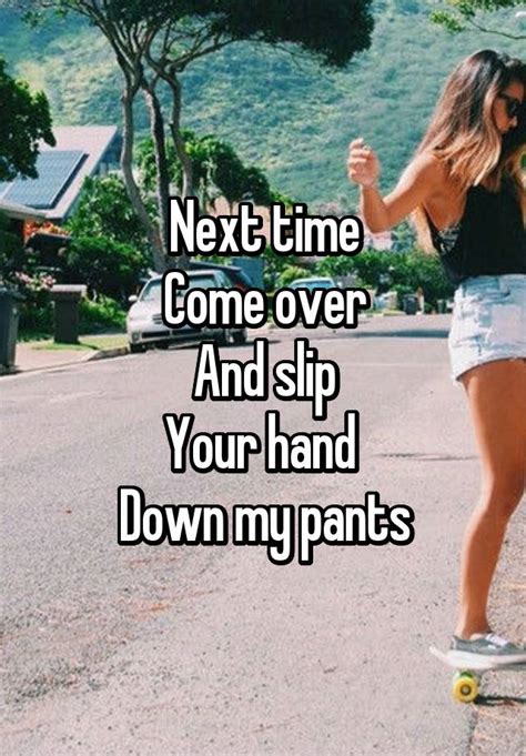 Next Time Come Over And Slip Your Hand Down My Pants