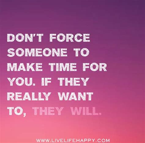 Dont Force Someone To Make Time For You If They Really Want To They