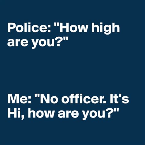 Police How High Are You Me No Officer Its Hi How Are You