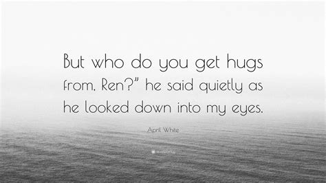 April White Quote “but Who Do You Get Hugs From Ren” He Said Quietly