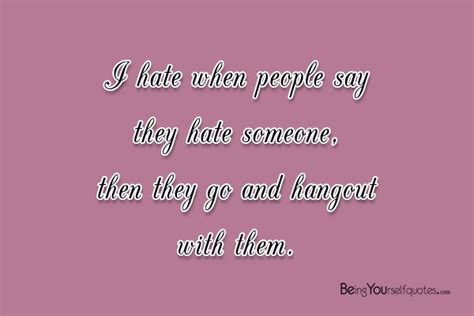 I Hate When People Say They Hate Someone Being Yourself Quotes