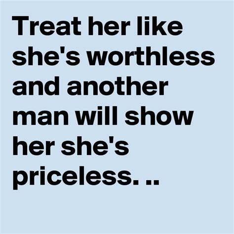 Treat Her Like Shes Worthless And Another Man Will Show Her Shes Priceless Post By