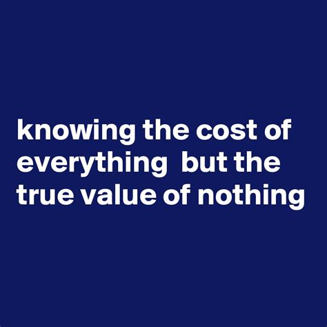 Knowing The Cost Of Everything But The True Value Of Nothing Post By
