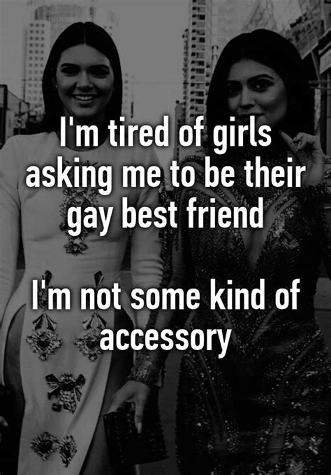 i m tired of girls asking me to be their gay best friend i m not some kind of accessory