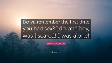Rodney Dangerfield Quote “do Ya Remember The First Time You Had Sex I