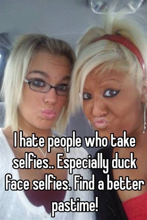 I Hate People Who Take Selfies Especially Duck Face Selfies Find A Better Pastime