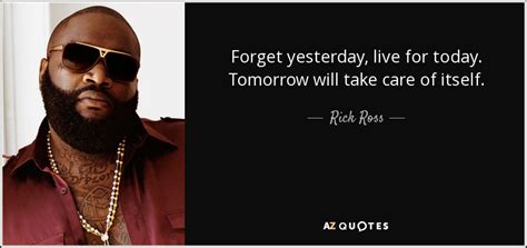 Rick Ross Quote Forget Yesterday Live For Today Tomorrow Will Take