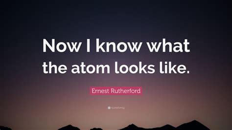 Ernest Rutherford Quote Now I Know What The Atom Looks Like
