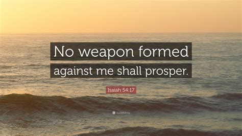 Oct 15, 2018 · no weapon that is formed against thee shall prosper; Isaiah 54:17 Quote: "No weapon formed against me shall prosper."