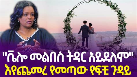 ቬሎ መልበስ ትዳር አይደለም እየጨመረ የመጣው የፍቺ ጉዳይ Marriage Divorce Ethiopia Youtube