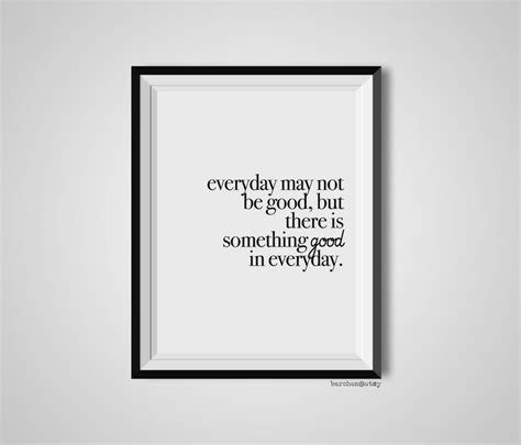 Everyday May Not Be Good But There Is Something Good Quote Print