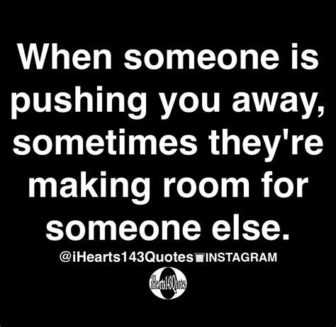 When Someone Is Pushing You Away Sometimes Theyre Making Room For Someone Else Quotes