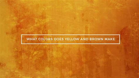 Brown And Yellow Mixed What Color Does Brown And Yellow Make