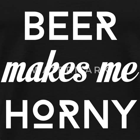 Beer Makes Me Horny T Shirt Spreadshirt