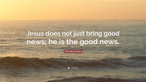Timothy Keller Quote Jesus Does Not Just Bring Good News He Is The