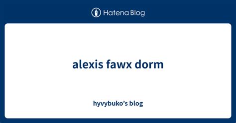 alexis fawx dorm hyvybuko s blog