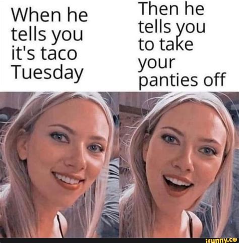 Then He When He Tells You Its Taco Your Tuesday Panties Off Ifunny