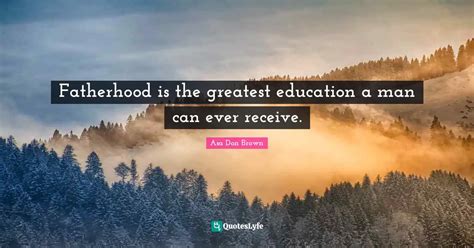 fatherhood is the greatest education a man can ever receive quote by asa don brown quoteslyfe