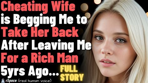 cheating wife is begging me to take her back after leaving me for a rich man 5yrs ago full