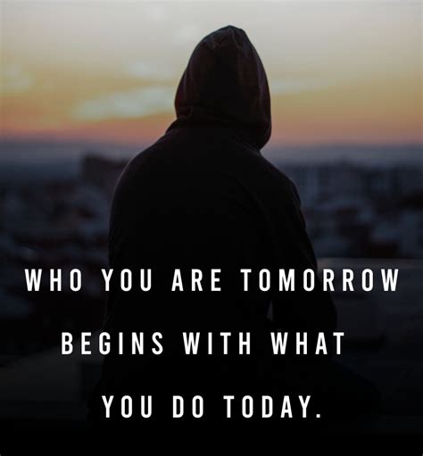 Who You Are Tomorrow Begins With What You Do Today Dedication Quotes