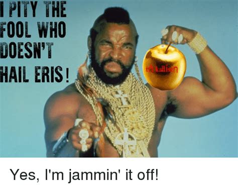 I Pity The Fool Who Doesnt Hail Eris Yes Im Jammin It Off Meme On