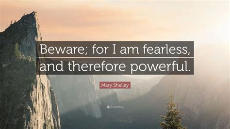 These are quotes about being fearless. Mary Shelley Quote: "Beware; for I am fearless, and ...