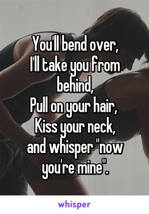 you ll bend over i ll take you from behind pull on your hair kiss your neck and whisper now
