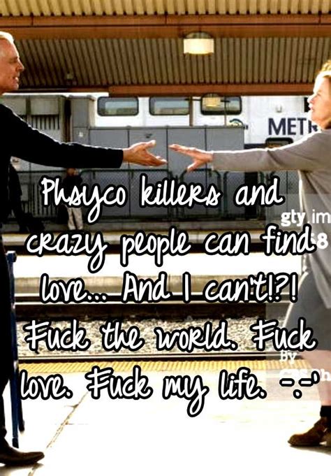 Phsyco Killers And Crazy People Can Find Love And I Cant Fuck